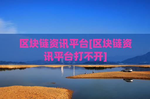 区块链资讯平台[区块链资讯平台打不开]