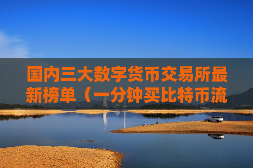 国内三大数字货币交易所最新榜单（一分钟买比特币流程步骤）