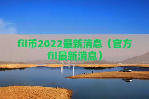 fil币2022最新消息（官方fil最新消息）