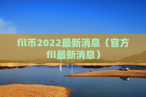 fil币2022最新消息（官方fil最新消息）