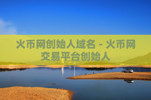 火币网创始人域名 - 火币网交易平台创始人