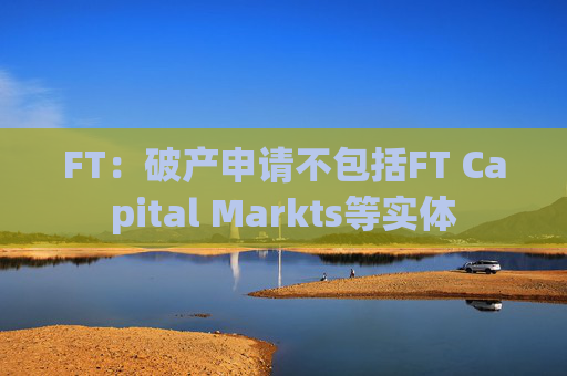 FT：破产申请不包括FT Capital Markts等实体