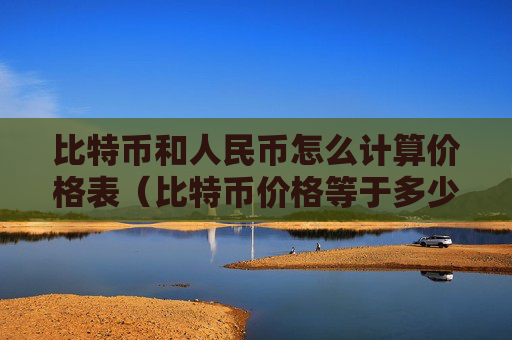 比特币和人民币怎么计算价格表（比特币价格等于多少人民币）