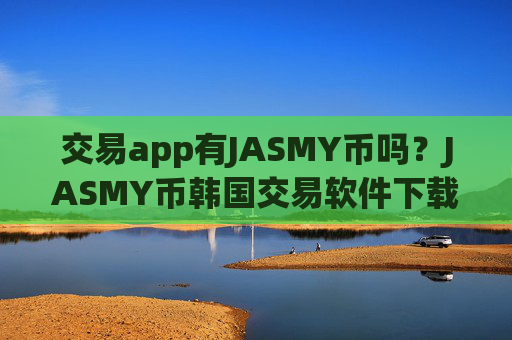 交易app有JASMY币吗？JASMY币韩国交易软件下载注册