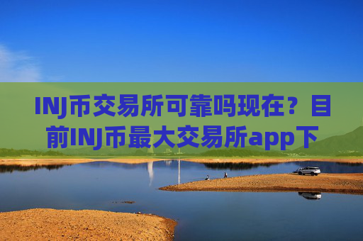 INJ币交易所可靠吗现在？目前INJ币最大交易所app下载
