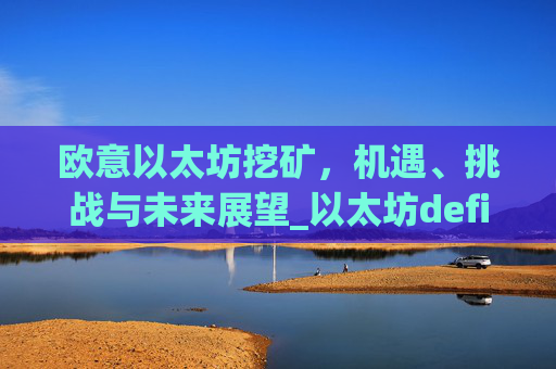 欧意以太坊挖矿，机遇、挑战与未来展望_以太坊defi挖矿