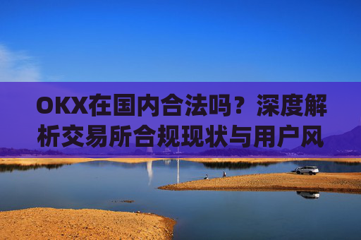 OKX在国内合法吗？深度解析交易所合规现状与用户风险防范_okex是国内还是国外
