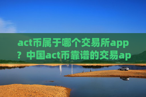 act币属于哪个交易所app？中国act币靠谱的交易app下载