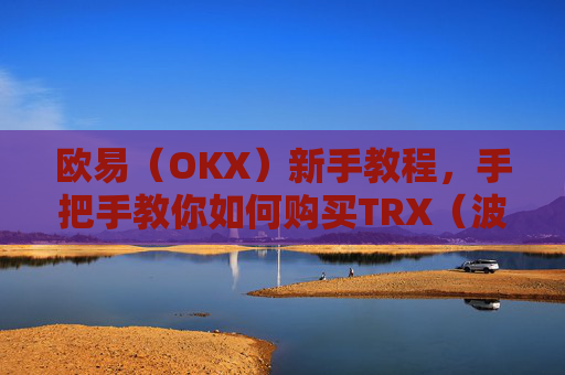 欧易（OKX）新手教程，手把手教你如何购买TRX（波场币）