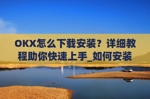 OKX怎么下载安装？详细教程助你快速上手_如何安装okex