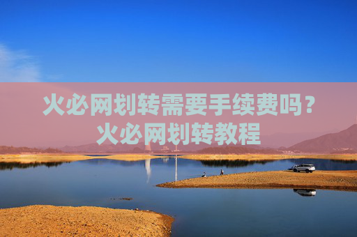 火必网划转需要手续费吗？火必网划转教程