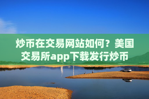 炒币在交易网站如何？美国交易所app下载发行炒币