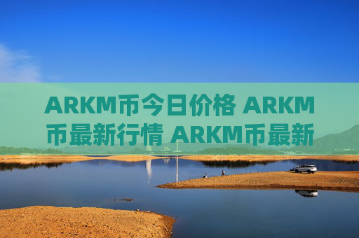 ARKM币今日价格 ARKM币最新行情 ARKM币最新走势