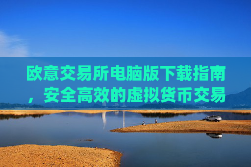 欧意交易所电脑版下载指南，安全高效的虚拟货币交易体验_欧亿交易所app