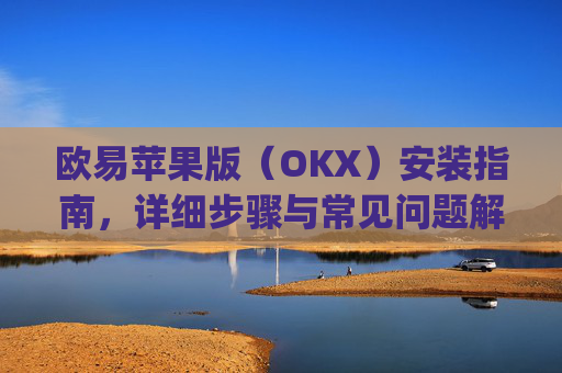 欧易苹果版（OKX）安装指南，详细步骤与常见问题解答_