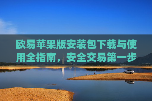 欧易苹果版安装包下载与使用全指南，安全交易第一步_