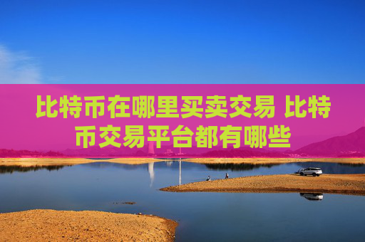 比特币在哪里买卖交易 比特币交易平台都有哪些