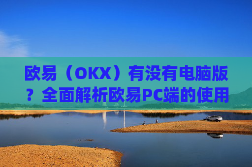 欧易（OKX）有没有电脑版？全面解析欧易PC端的使用体验_