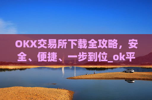 OKX交易所下载全攻略，安全、便捷、一步到位_ok平台怎么下载