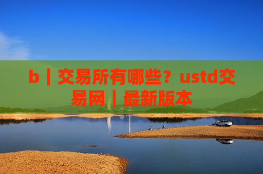 b｜交易所有哪些？ustd交易网｜最新版本