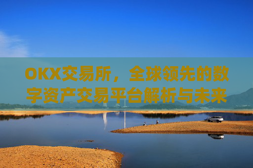 OKX交易所，全球领先的数字资产交易平台解析与未来展望_okx交易所app官网直达地址.排名前三交易所.cc