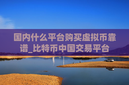 国内什么平台购买虚拟币靠谱_比特币中国交易平台