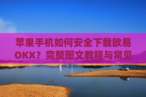 苹果手机如何安全下载欧易OKX？完整图文教程与常见问题解答_