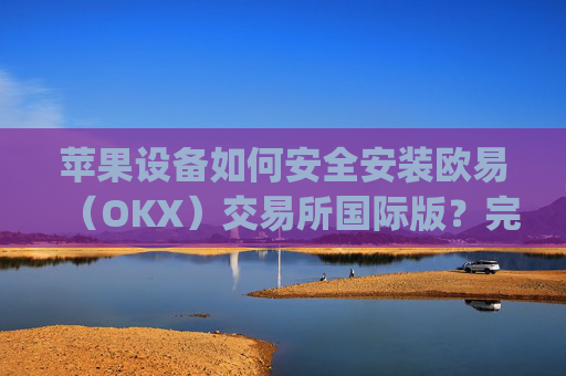 苹果设备如何安全安装欧易（OKX）交易所国际版？完整教程与注意事项_