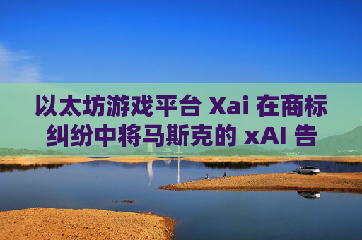 以太坊游戏平台 Xai 在商标纠纷中将马斯克的 xAI 告上法庭