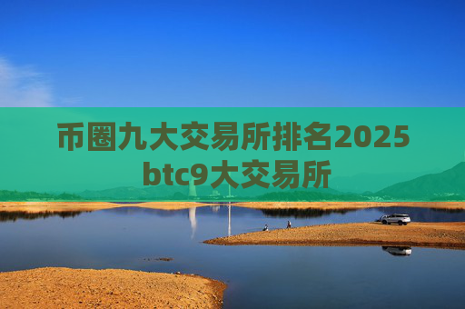币圈九大交易所排名2025 btc9大交易所