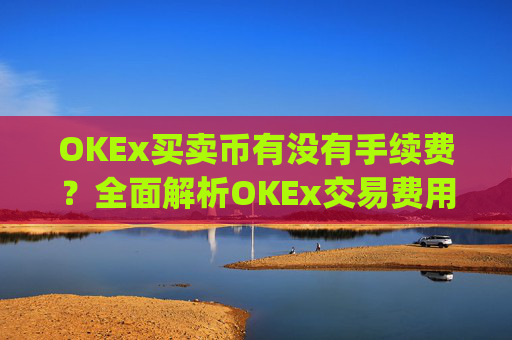 OKEx买卖币有没有手续费？全面解析OKEx交易费用_okex 卖币