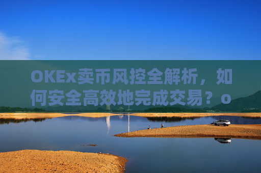 OKEx卖币风控全解析，如何安全高效地完成交易？okex风控了怎么把币提出来