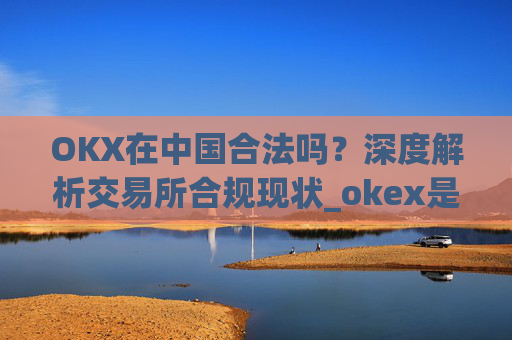 OKX在中国合法吗？深度解析交易所合规现状_okex是中国的平台吗