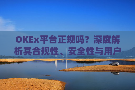 OKEx平台正规吗?深度解析其合规性、安全性与用户口碑_okex是真的吗