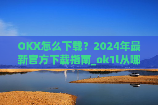 OKX怎么下载?2024年最新官方下载指南_ok1l从哪下载