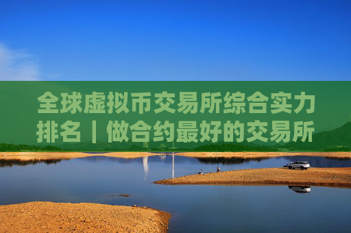 全球虚拟币交易所综合实力排名｜做合约最好的交易所TOKP榜