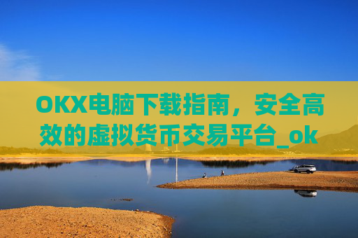 OKX电脑下载指南，安全高效的虚拟货币交易平台_ok1l从哪下载