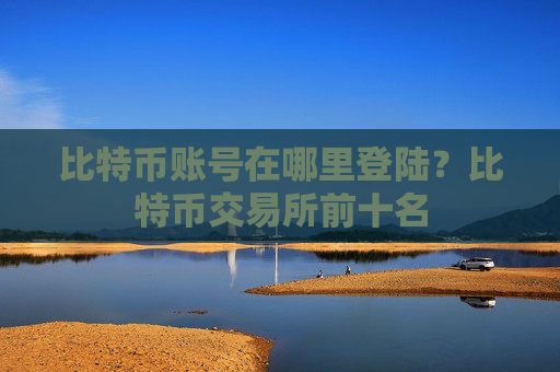 比特币账号在哪里登陆？比特币交易所前十名