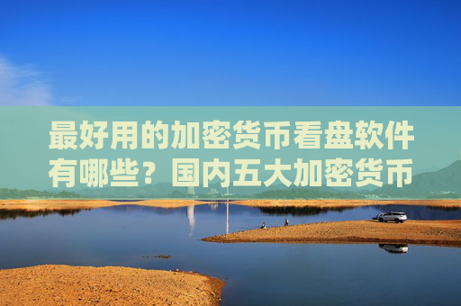最好用的加密货币看盘软件有哪些？国内五大加密货币看盘软件排名