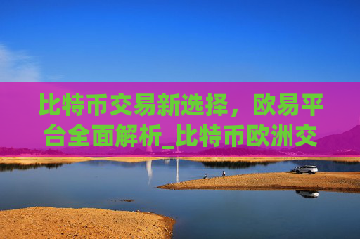 比特币交易新选择,欧易平台全面解析_比特币欧洲交易所