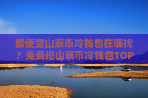 最便宜山寨币冷钱包在哪找？免费挖山寨币冷钱包TOP10