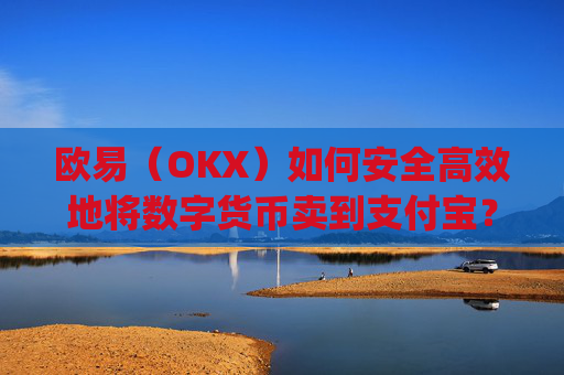 欧易（OKX）如何安全高效地将数字货币卖到支付宝？完整操作指南_