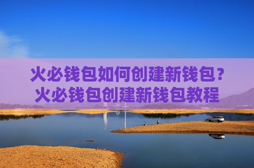 火必钱包如何创建新钱包？火必钱包创建新钱包教程