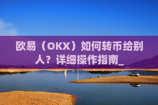 欧易（OKX）如何转币给别人？详细操作指南_