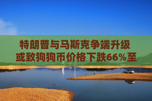 特朗普与马斯克争端升级 或致狗狗币价格下跌66%至0.06美元