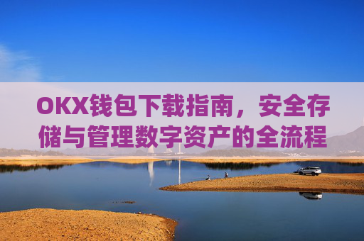 OKX钱包下载指南，安全存储与管理数字资产的全流程解析_ok钱包app下载链接