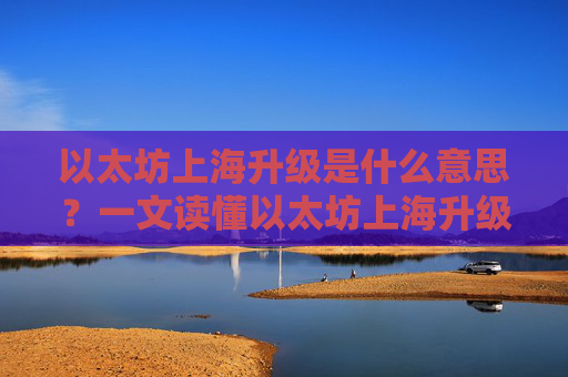 以太坊上海升级是什么意思？一文读懂以太坊上海升级