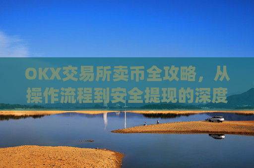 OKX交易所卖币全攻略，从操作流程到安全提现的深度指南_okex买卖币有没有手续费