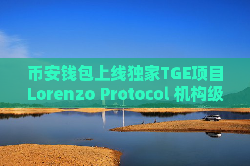 币安钱包上线独家TGE项目Lorenzo Protocol 机构级资产管理平台发行升息型代币