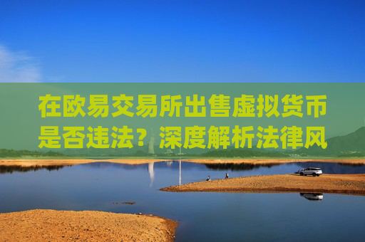 在欧易交易所出售虚拟货币是否违法？深度解析法律风险与合规操作_